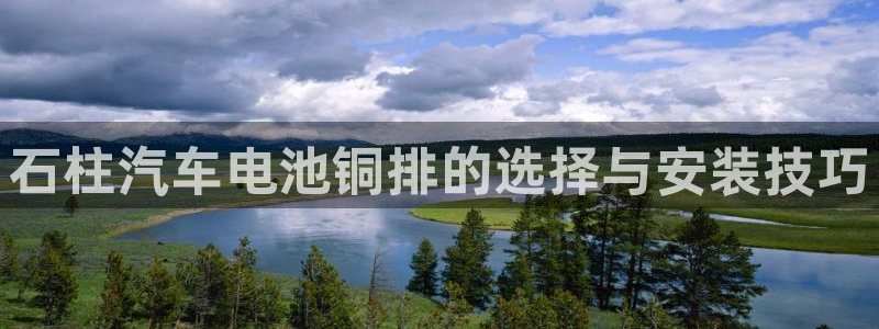 优发国际官网下载手机版：石柱汽车电池铜排的选择与安装技巧