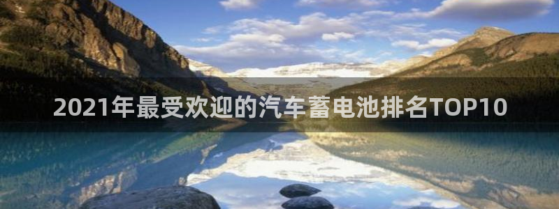 优发国际网官网17o8：2021年最受欢迎的汽车蓄电池排名TOP10