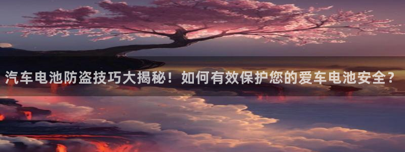 优发国际手机app下载安装最新版：汽车电池防盗技巧大揭秘！如何有效保护您的爱车电池安全？