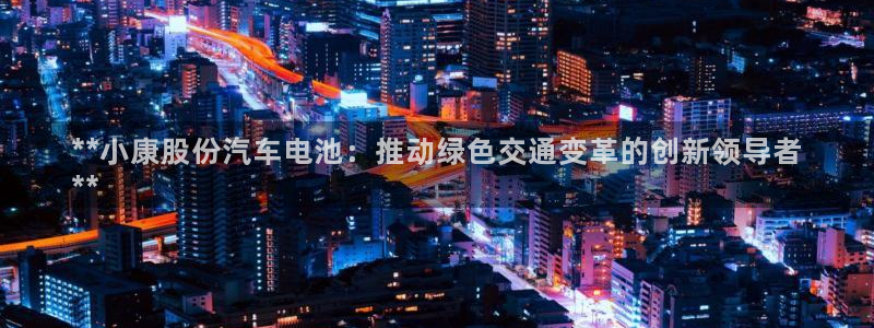 优发国际官网平台：**小康股份汽车电池：推动绿色交通变革的创新领导者
**