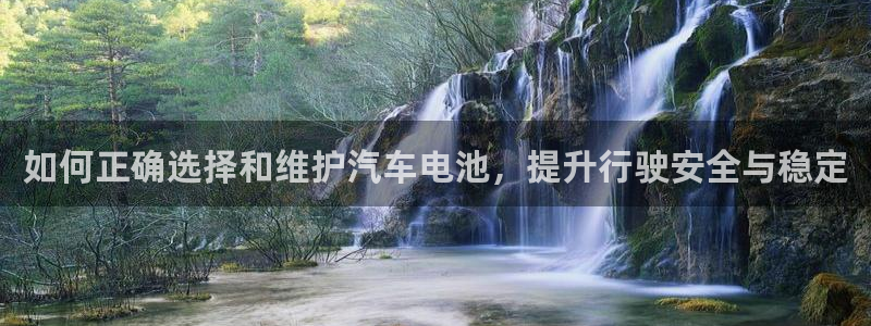 优发国际平台手机版下载安装：如何正确选择和维护汽车电池，提升行驶安全与稳定